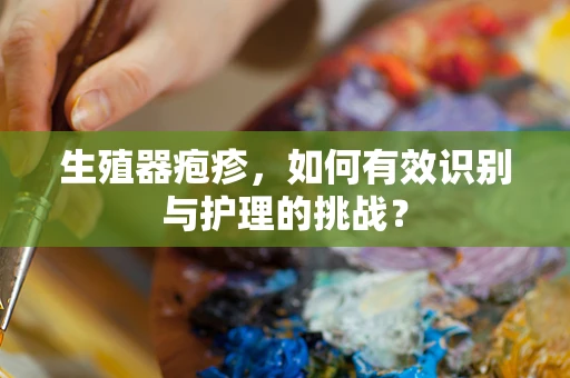 生殖器疱疹，如何有效识别与护理的挑战？