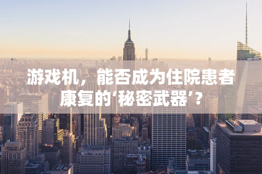 游戏机，能否成为住院患者康复的‘秘密武器’？