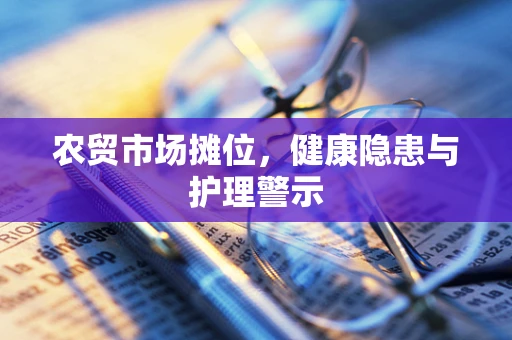 农贸市场摊位，健康隐患与护理警示
