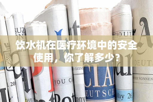 饮水机在医疗环境中的安全使用，你了解多少？