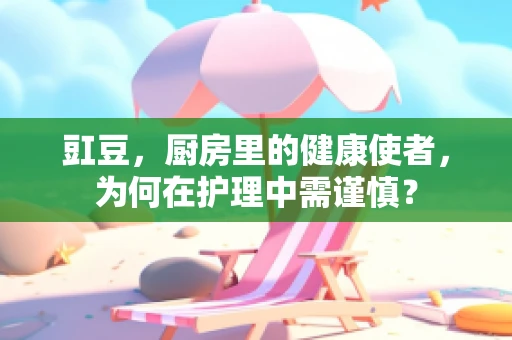 豇豆，厨房里的健康使者，为何在护理中需谨慎？