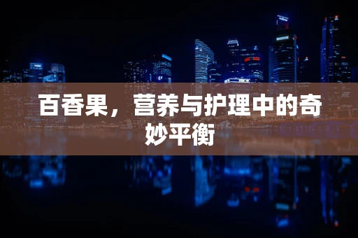 百香果，营养与护理中的奇妙平衡