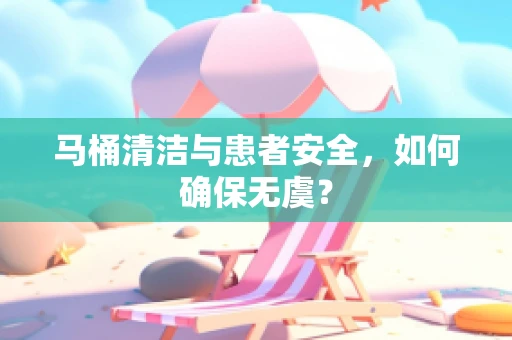 马桶清洁与患者安全，如何确保无虞？