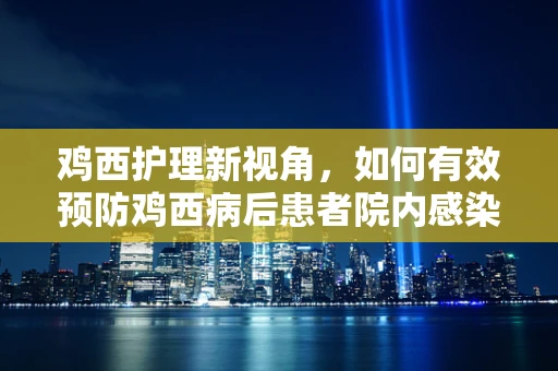 鸡西护理新视角，如何有效预防鸡西病后患者院内感染？