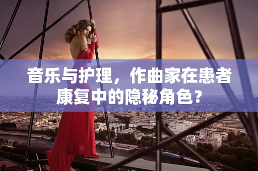 音乐与护理，作曲家在患者康复中的隐秘角色？