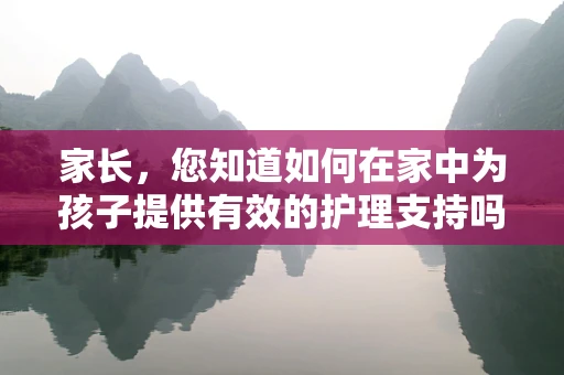 家长，您知道如何在家中为孩子提供有效的护理支持吗？