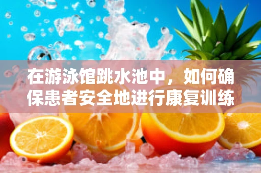 在游泳馆跳水池中，如何确保患者安全地进行康复训练？
