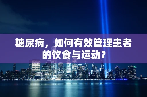 糖尿病，如何有效管理患者的饮食与运动？