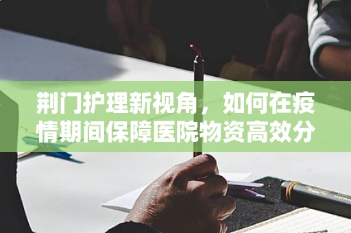 荆门护理新视角，如何在疫情期间保障医院物资高效分配？
