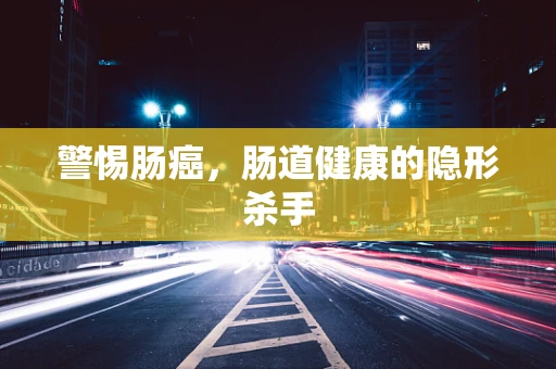 警惕肠癌，肠道健康的隐形杀手