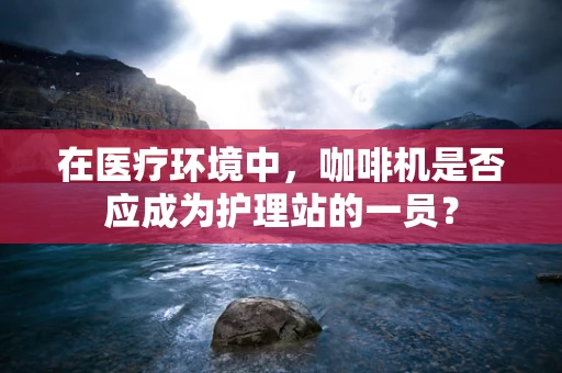 在医疗环境中，咖啡机是否应成为护理站的一员？