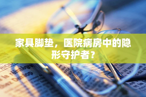 家具脚垫，医院病房中的隐形守护者？
