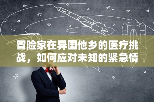 冒险家在异国他乡的医疗挑战，如何应对未知的紧急情况？