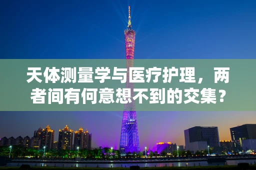 天体测量学与医疗护理，两者间有何意想不到的交集？