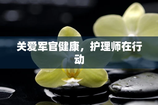 关爱军官健康，护理师在行动