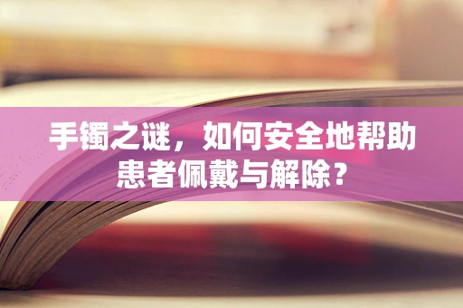 手镯之谜，如何安全地帮助患者佩戴与解除？