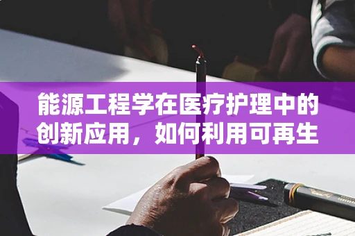 能源工程学在医疗护理中的创新应用，如何利用可再生能源优化医院运营？