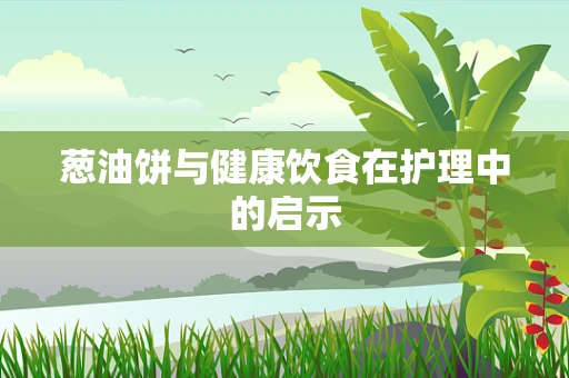 葱油饼与健康饮食在护理中的启示