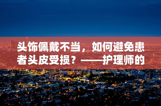 头饰佩戴不当，如何避免患者头皮受损？——护理师的专业视角