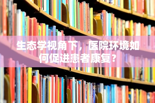 生态学视角下，医院环境如何促进患者康复？