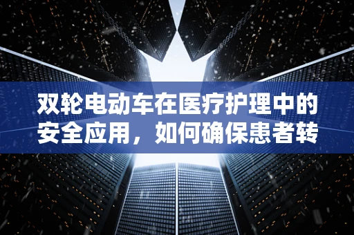 双轮电动车在医疗护理中的安全应用，如何确保患者转移的平稳与高效？