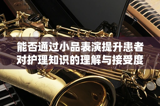 能否通过小品表演提升患者对护理知识的理解与接受度？