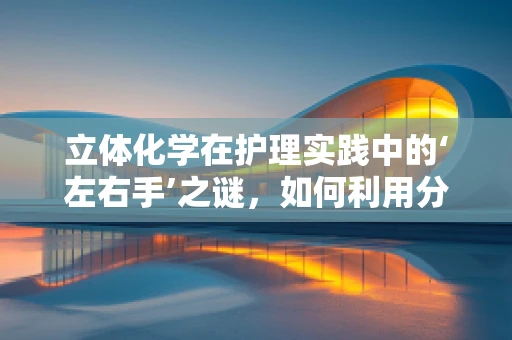 立体化学在护理实践中的‘左右手’之谜，如何利用分子结构优化护理操作？