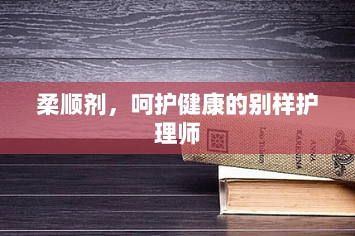 柔顺剂，呵护健康的别样护理师