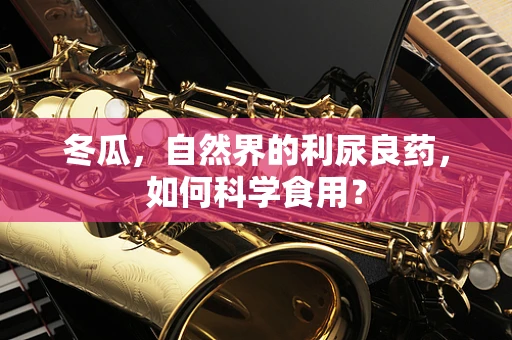 冬瓜，自然界的利尿良药，如何科学食用？