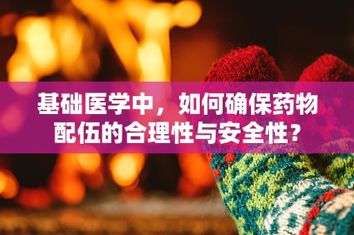 基础医学中，如何确保药物配伍的合理性与安全性？