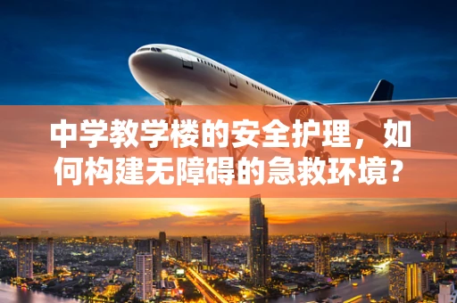 中学教学楼的安全护理，如何构建无障碍的急救环境？