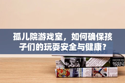 孤儿院游戏室，如何确保孩子们的玩耍安全与健康？