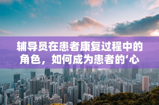 辅导员在患者康复过程中的角色，如何成为患者的‘心灵导师’？