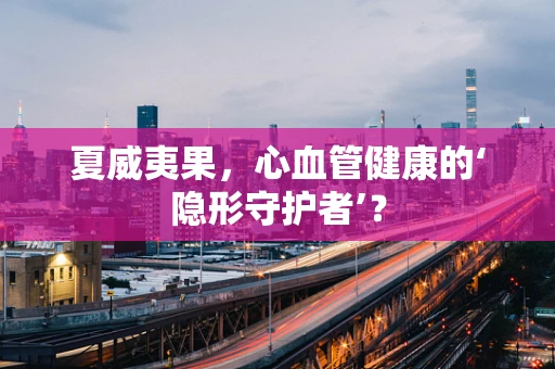 夏威夷果，心血管健康的‘隐形守护者’？