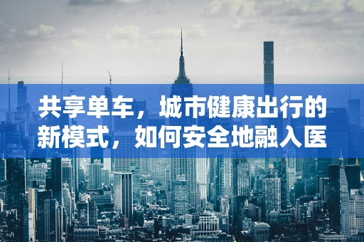 共享单车，城市健康出行的新模式，如何安全地融入医院周边环境？