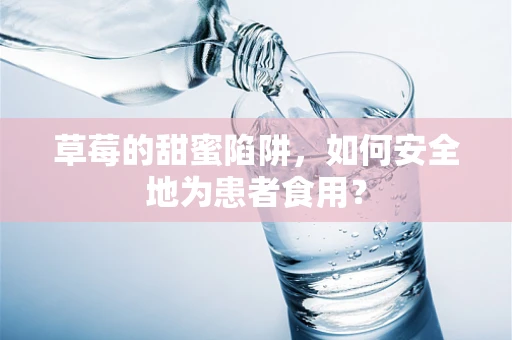 草莓的甜蜜陷阱，如何安全地为患者食用？