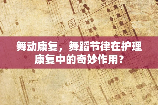 舞动康复，舞蹈节律在护理康复中的奇妙作用？