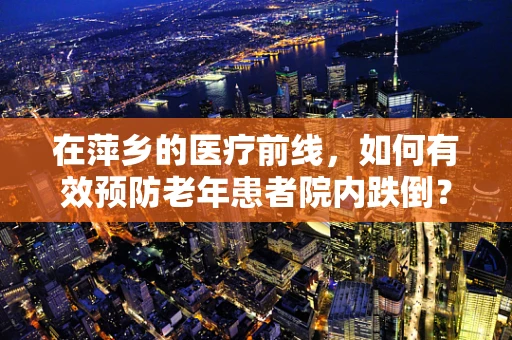 在萍乡的医疗前线，如何有效预防老年患者院内跌倒？