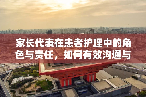 家长代表在患者护理中的角色与责任，如何有效沟通与协作？