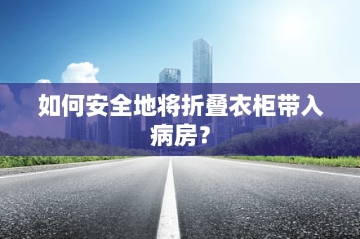 如何安全地将折叠衣柜带入病房？