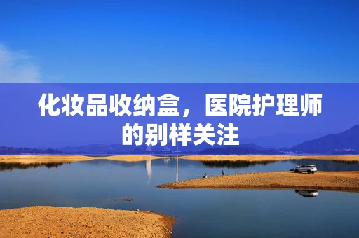 化妆品收纳盒，医院护理师的别样关注
