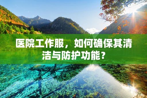 医院工作服，如何确保其清洁与防护功能？