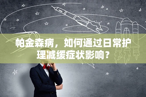 帕金森病，如何通过日常护理减缓症状影响？
