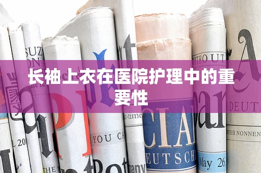 长袖上衣在医院护理中的重要性