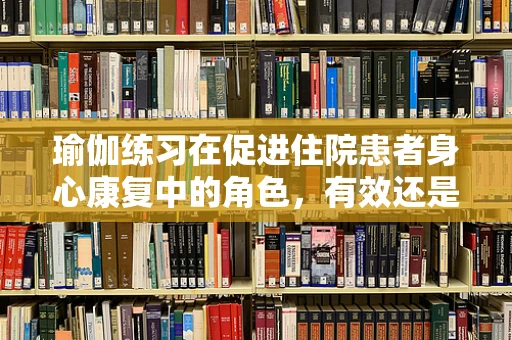 瑜伽练习在促进住院患者身心康复中的角色，有效还是只是‘体式’上的作用？