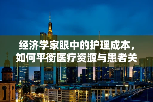 经济学家眼中的护理成本，如何平衡医疗资源与患者关怀？