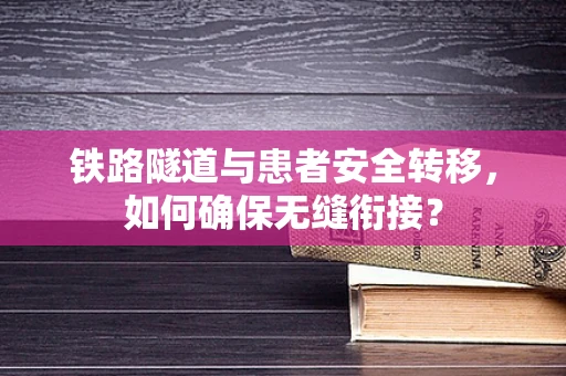 铁路隧道与患者安全转移，如何确保无缝衔接？