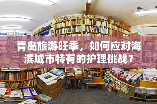 青岛旅游旺季，如何应对海滨城市特有的护理挑战？