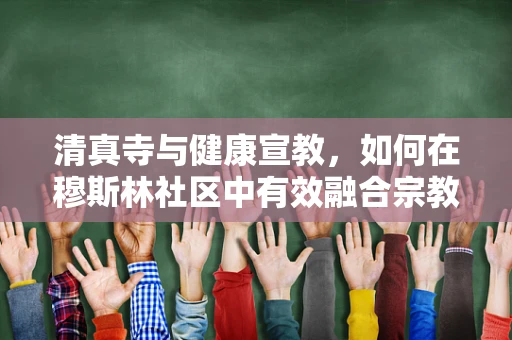 清真寺与健康宣教，如何在穆斯林社区中有效融合宗教与健康信息？
