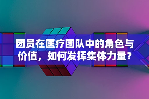 团员在医疗团队中的角色与价值，如何发挥集体力量？